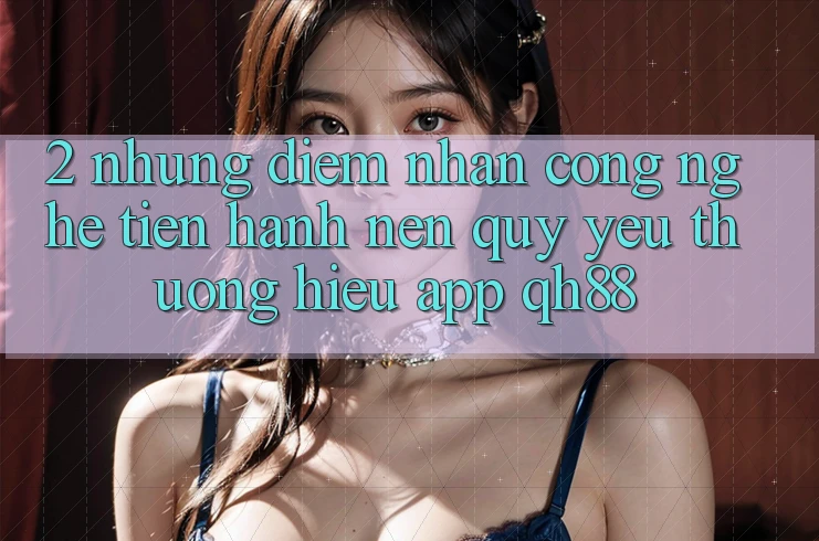2. Những Điểm Nhấn Công Nghệ Tiến hành Nên Quý yêu thương Hiệu App QH88