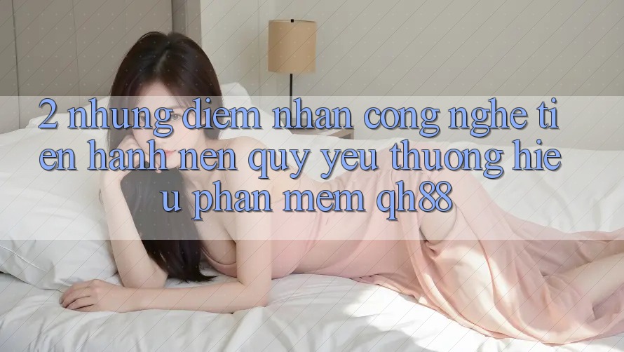 2. Những Điểm Nhấn Công Nghệ Tiến hành Nên Quý yêu thương Hiệu Phần mềm QH88