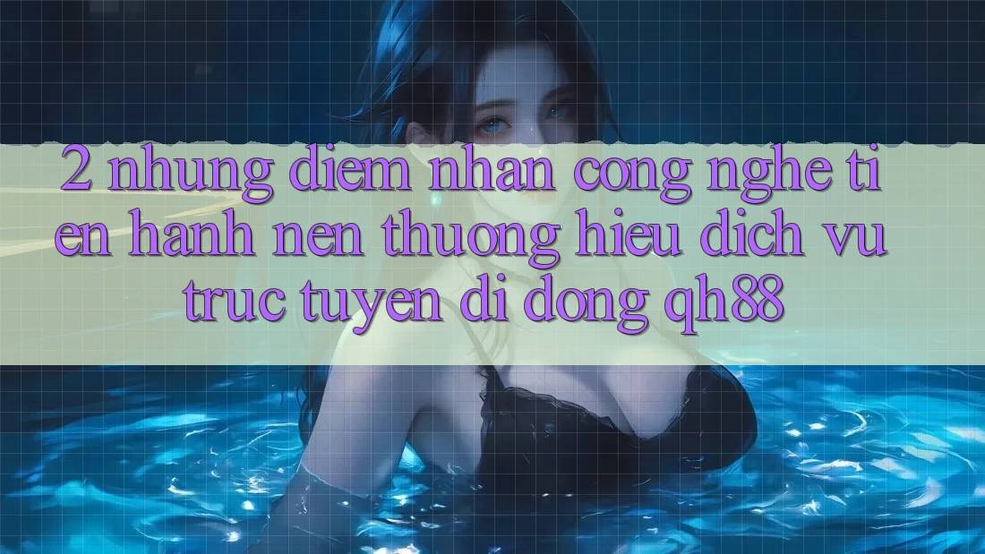 2. Những Điểm Nhấn Công Nghệ Tiến hành Nên Thương Hiệu Dịch vụ trực tuyến di động QH88