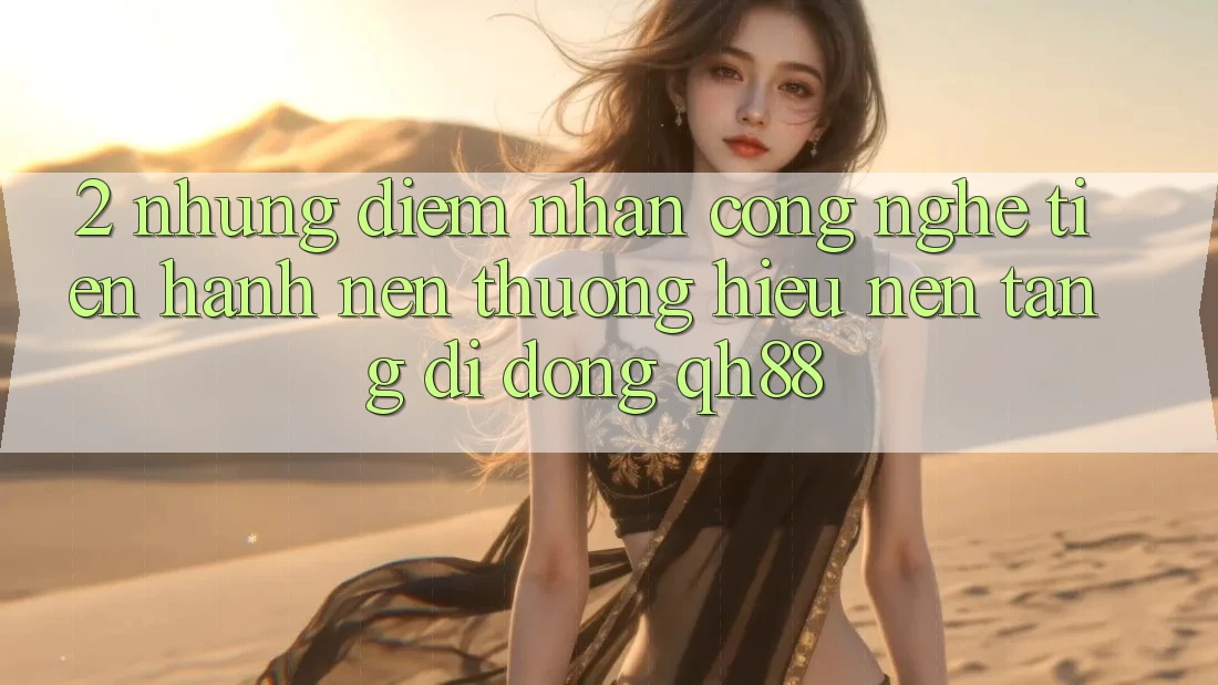 2. Những Điểm Nhấn Công Nghệ Tiến hành Nên Thương Hiệu Nền tảng di động QH88