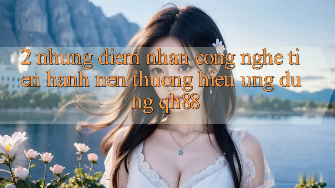 2. Những Điểm Nhấn Công Nghệ Tiến hành Nên Thương Hiệu Ứng Dụng QH88