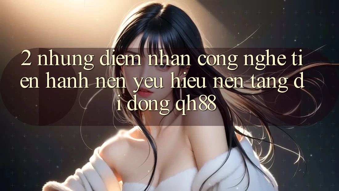 2. Những Điểm Nhấn Công Nghệ Tiến hành Nên Yêu Hiệu Nền tảng di động QH88