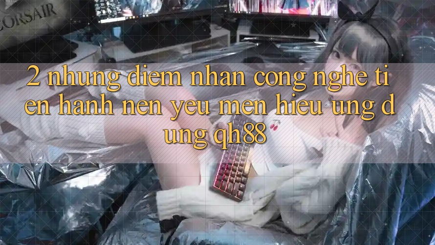 2. Những Điểm Nhấn Công Nghệ Tiến hành Nên Yêu mến Hiệu Ứng Dụng QH88