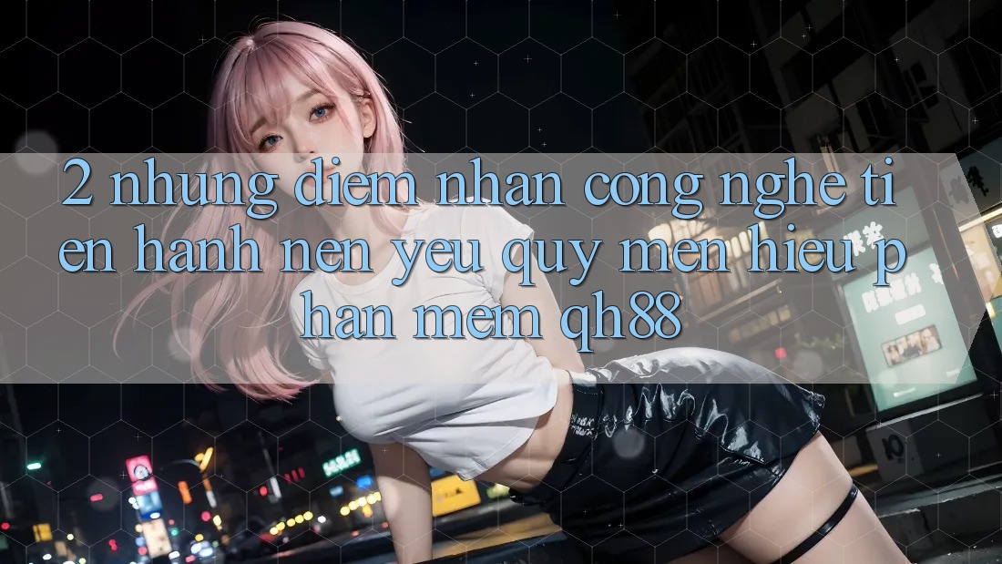 2. Những Điểm Nhấn Công Nghệ Tiến hành Nên Yêu quý mến Hiệu Phần mềm QH88