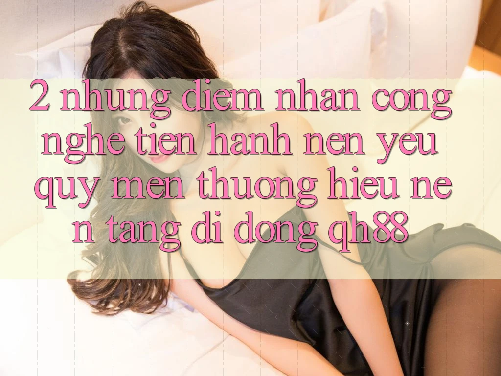 2. Những Điểm Nhấn Công Nghệ Tiến hành Nên Yêu quý mến thương Hiệu Nền tảng di động QH88