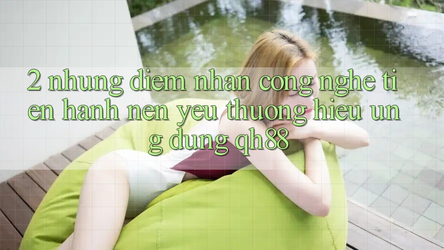 2. Những Điểm Nhấn Công Nghệ Tiến hành Nên Yêu thương Hiệu Ứng Dụng QH88