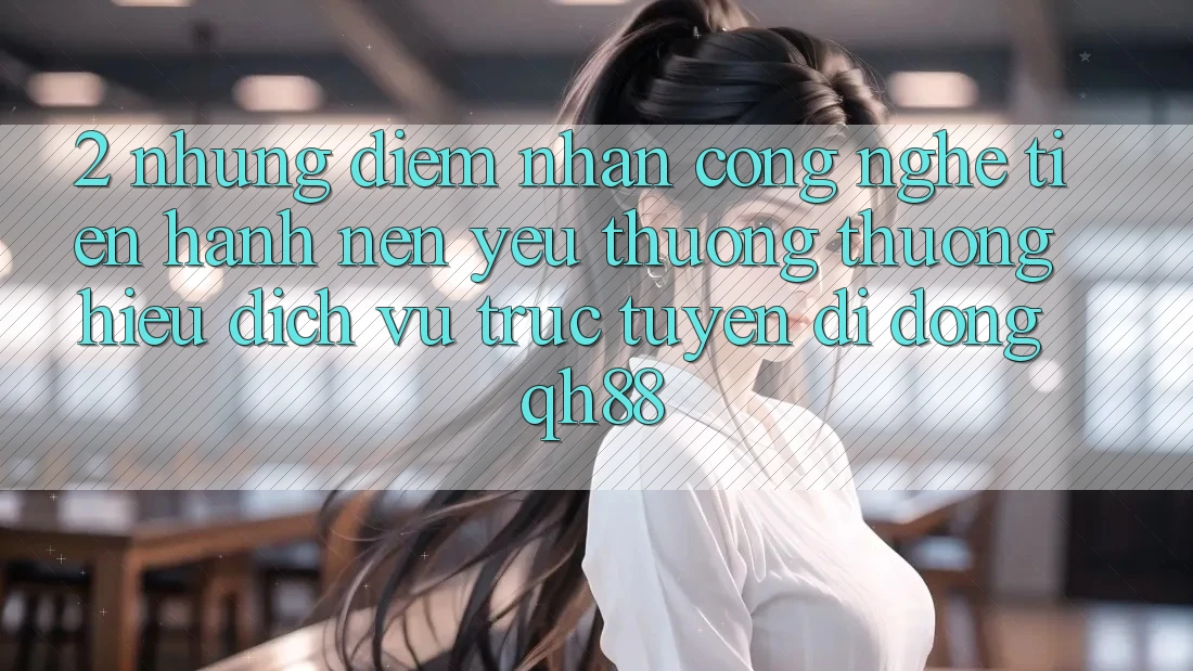 2. Những Điểm Nhấn Công Nghệ Tiến hành Nên Yêu thương thương Hiệu Dịch vụ trực tuyến di động QH88