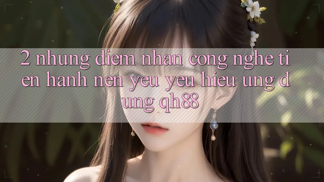 2. Những Điểm Nhấn Công Nghệ Tiến hành Nên Yêu yêu Hiệu Ứng Dụng QH88 2. Những Điểm Nhấn Công Nghệ Tiến hành Nên Yêu yêu Hiệu Ứng Dụng QH88