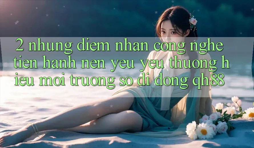 2. Những Điểm Nhấn Công Nghệ Tiến hành Nên Yêu yêu thương Hiệu Môi trường số di động QH88