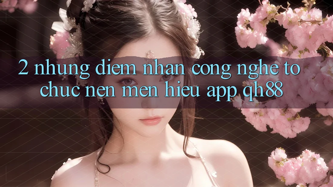 2. Những Điểm Nhấn Công Nghệ Tổ chức Nên Mến Hiệu App QH88