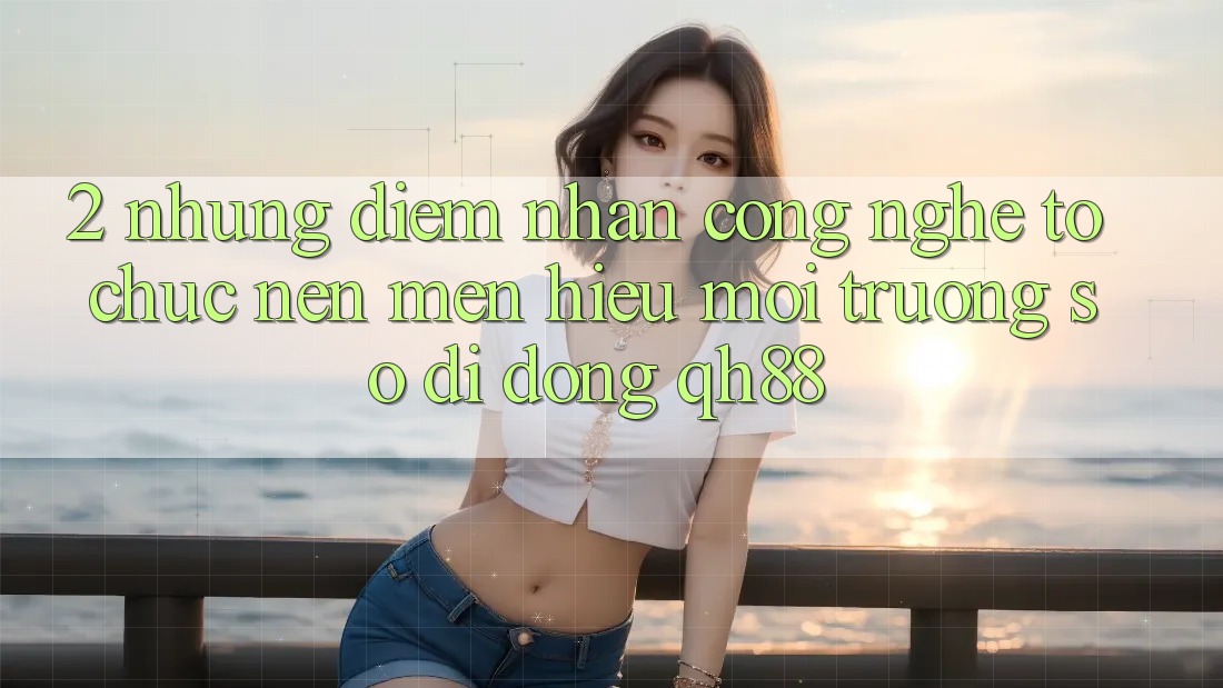 2. Những Điểm Nhấn Công Nghệ Tổ chức Nên Mến Hiệu Môi trường số di động QH88