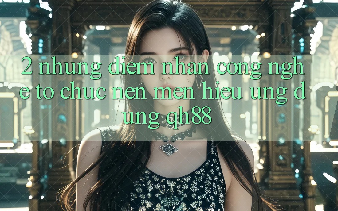 2. Những Điểm Nhấn Công Nghệ Tổ chức Nên Mến Hiệu Ứng Dụng QH88