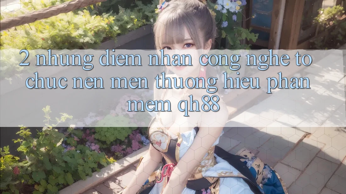 2. Những Điểm Nhấn Công Nghệ Tổ chức Nên Mến thương Hiệu Phần mềm QH88 2. Những Điểm Nhấn Công Nghệ Tổ chức Nên Mến thương Hiệu Phần mềm QH88