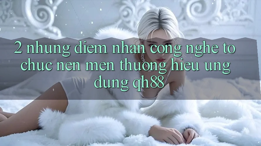 2. Những Điểm Nhấn Công Nghệ Tổ chức Nên Mến thương Hiệu Ứng Dụng QH88 2. Những Điểm Nhấn Công Nghệ Tổ chức Nên Mến thương Hiệu Ứng Dụng QH88