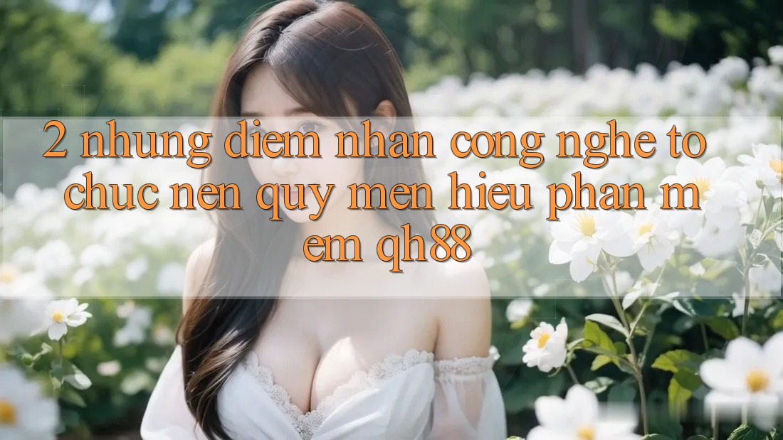 2. Những Điểm Nhấn Công Nghệ Tổ chức Nên Quý mến Hiệu Phần mềm QH88