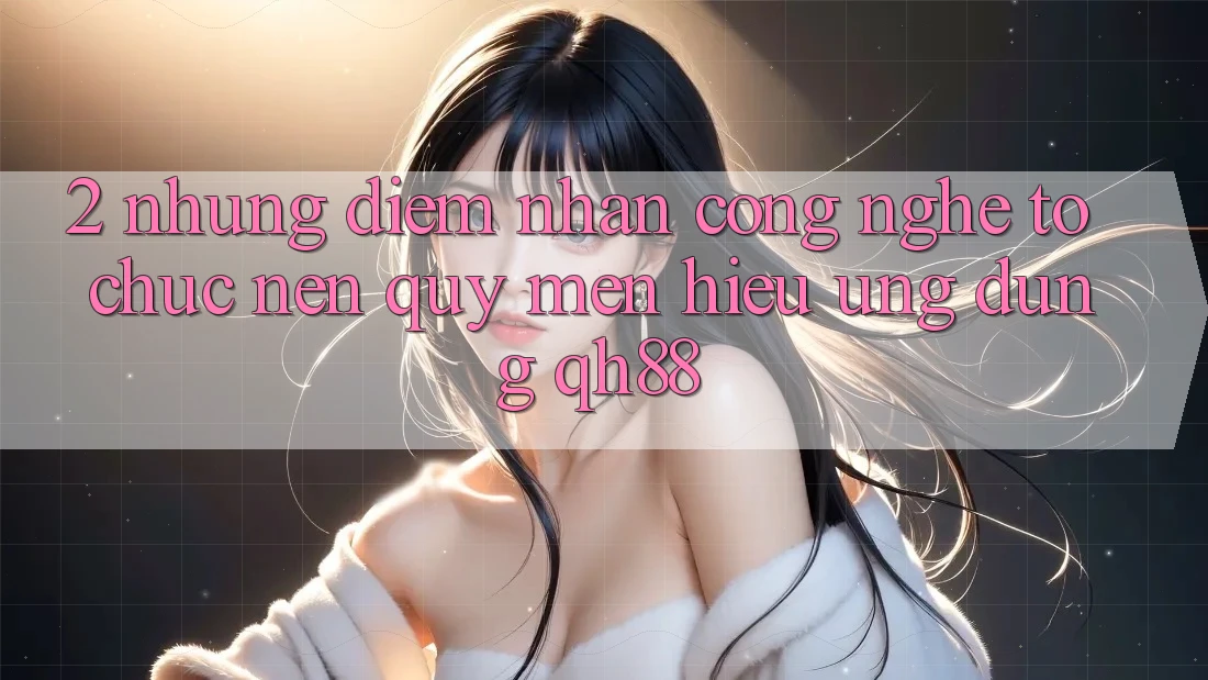 2. Những Điểm Nhấn Công Nghệ Tổ chức Nên Quý mến Hiệu Ứng Dụng QH88