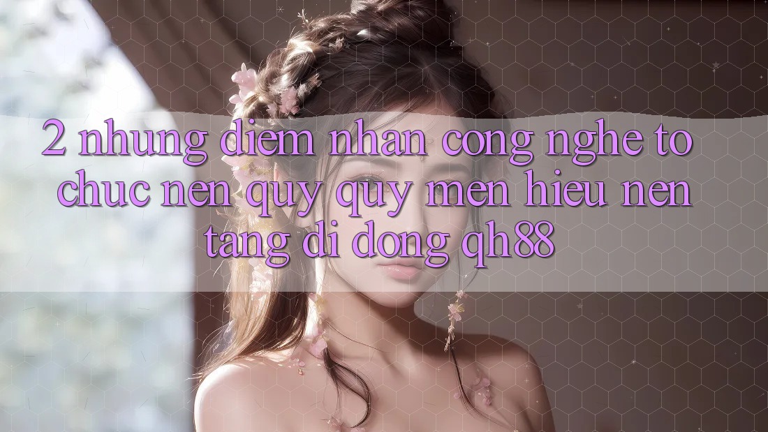 2. Những Điểm Nhấn Công Nghệ Tổ chức Nên Quý quý mến Hiệu Nền tảng di động QH88 2. Những Điểm Nhấn Công Nghệ Tổ chức Nên Quý quý mến Hiệu Nền tảng di động QH88