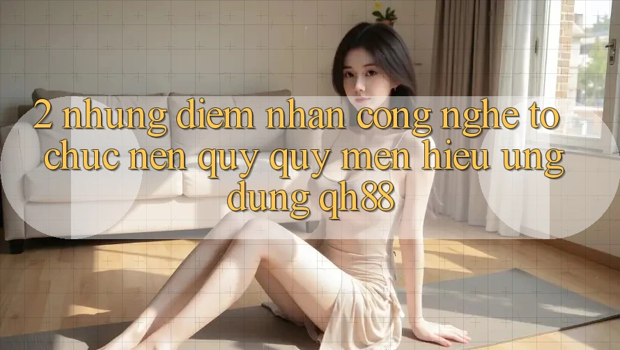 2. Những Điểm Nhấn Công Nghệ Tổ chức Nên Quý quý mến Hiệu Ứng Dụng QH88