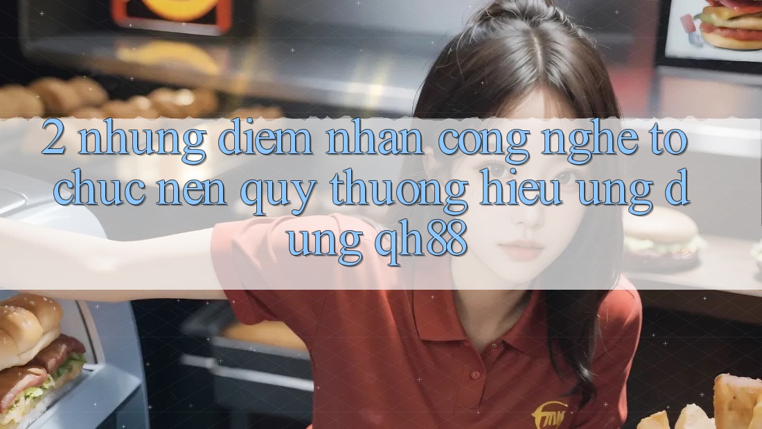 2. Những Điểm Nhấn Công Nghệ Tổ chức Nên Quý thương Hiệu Ứng Dụng QH88 2. Những Điểm Nhấn Công Nghệ Tổ chức Nên Quý thương Hiệu Ứng Dụng QH88