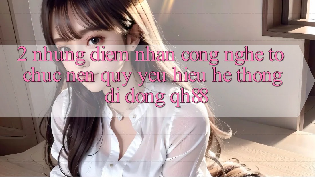 2. Những Điểm Nhấn Công Nghệ Tổ chức Nên Quý yêu Hiệu Hệ thống di động QH88 2. Những Điểm Nhấn Công Nghệ Tổ chức Nên Quý yêu Hiệu Hệ thống di động QH88