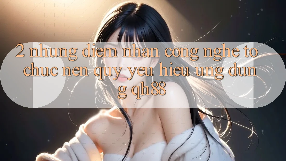 2. Những Điểm Nhấn Công Nghệ Tổ chức Nên Quý yêu Hiệu Ứng Dụng QH88