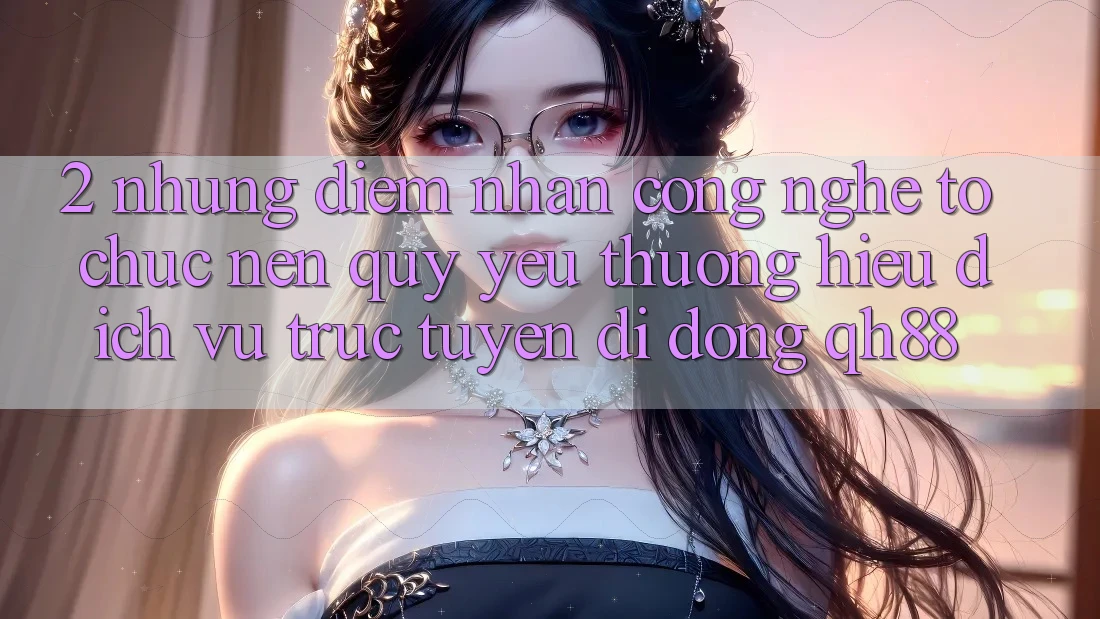 2. Những Điểm Nhấn Công Nghệ Tổ chức Nên Quý yêu thương Hiệu Dịch vụ trực tuyến di động QH88