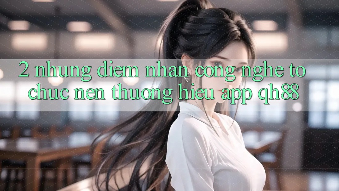 2. Những Điểm Nhấn Công Nghệ Tổ chức Nên Thương Hiệu App QH88