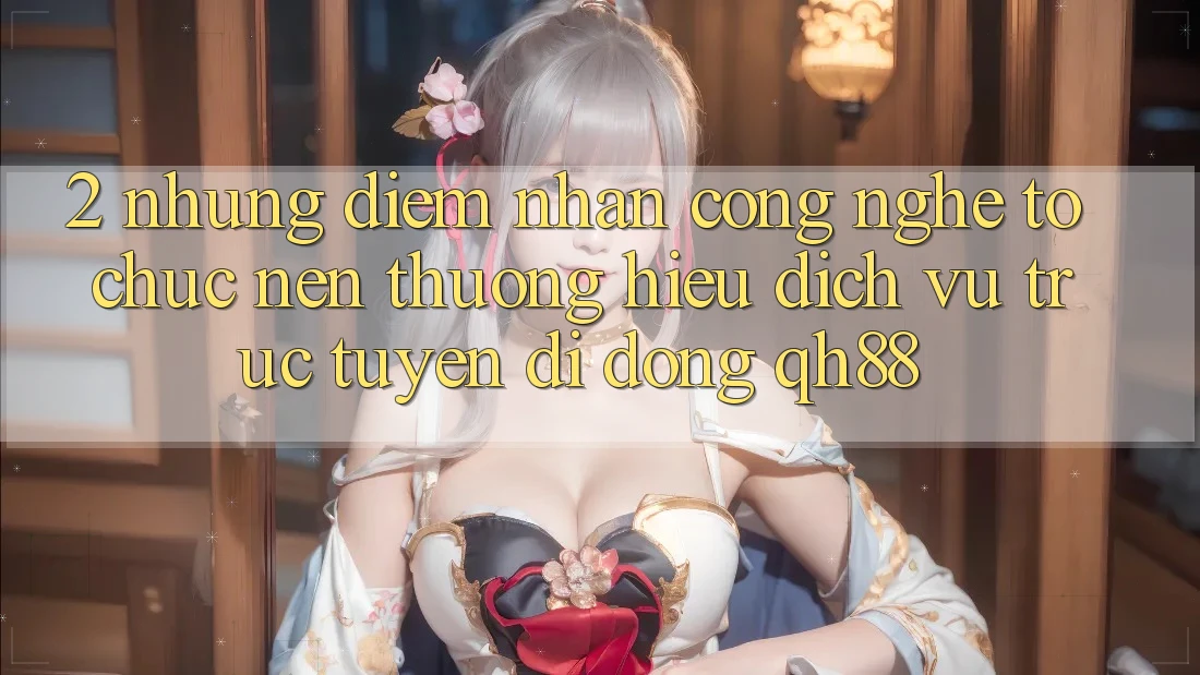 2. Những Điểm Nhấn Công Nghệ Tổ chức Nên Thương Hiệu Dịch vụ trực tuyến di động QH88 2. Những Điểm Nhấn Công Nghệ Tổ chức Nên Thương Hiệu Dịch vụ trực tuyến di động QH88