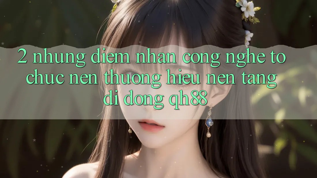2. Những Điểm Nhấn Công Nghệ Tổ chức Nên Thương Hiệu Nền tảng di động QH88