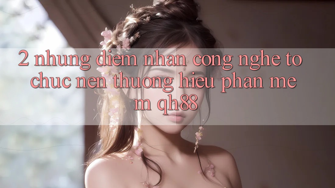 2. Những Điểm Nhấn Công Nghệ Tổ chức Nên Thương Hiệu Phần mềm QH88