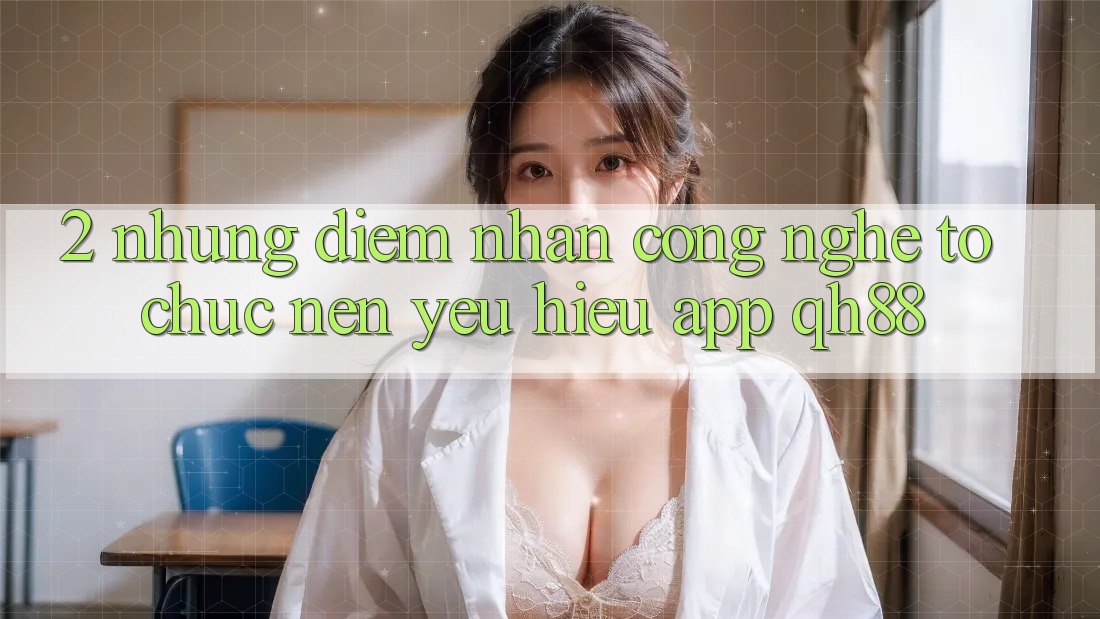 2. Những Điểm Nhấn Công Nghệ Tổ chức Nên Yêu Hiệu App QH88