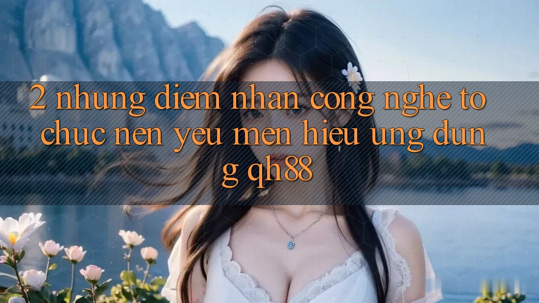 2. Những Điểm Nhấn Công Nghệ Tổ chức Nên Yêu mến Hiệu Ứng Dụng QH88