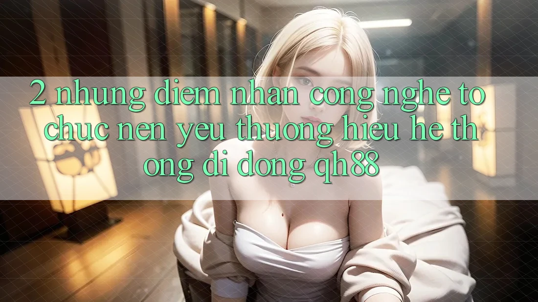 2. Những Điểm Nhấn Công Nghệ Tổ chức Nên Yêu thương Hiệu Hệ thống di động QH88