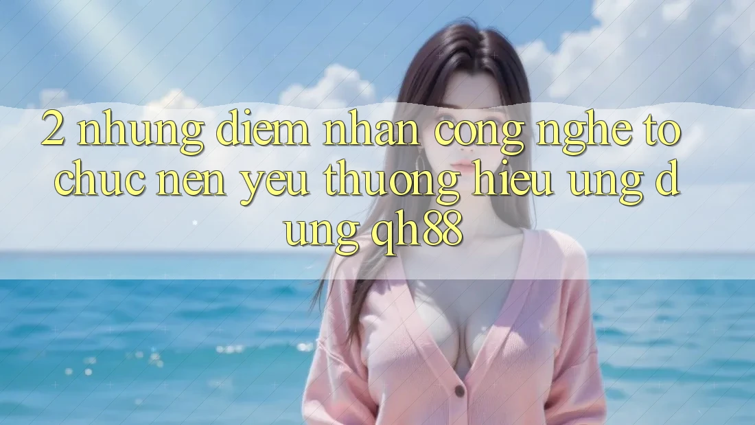 2. Những Điểm Nhấn Công Nghệ Tổ chức Nên Yêu thương Hiệu Ứng Dụng QH88