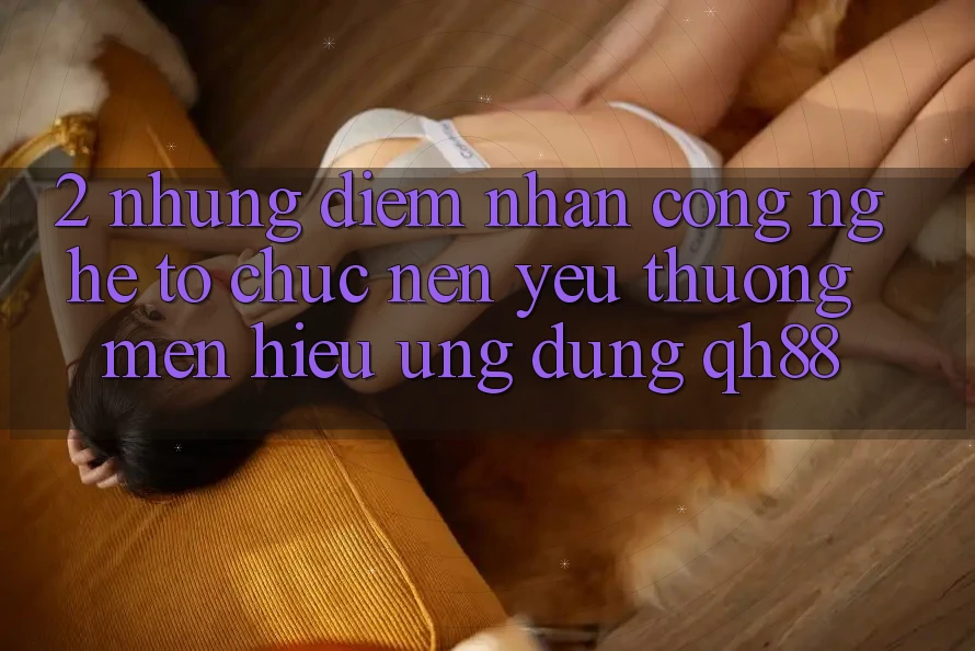 2. Những Điểm Nhấn Công Nghệ Tổ chức Nên Yêu thương mến Hiệu Ứng Dụng QH88 2. Những Điểm Nhấn Công Nghệ Tổ chức Nên Yêu thương mến Hiệu Ứng Dụng QH88