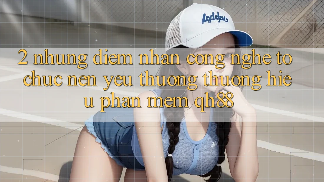 2. Những Điểm Nhấn Công Nghệ Tổ chức Nên Yêu thương thương Hiệu Phần mềm QH88