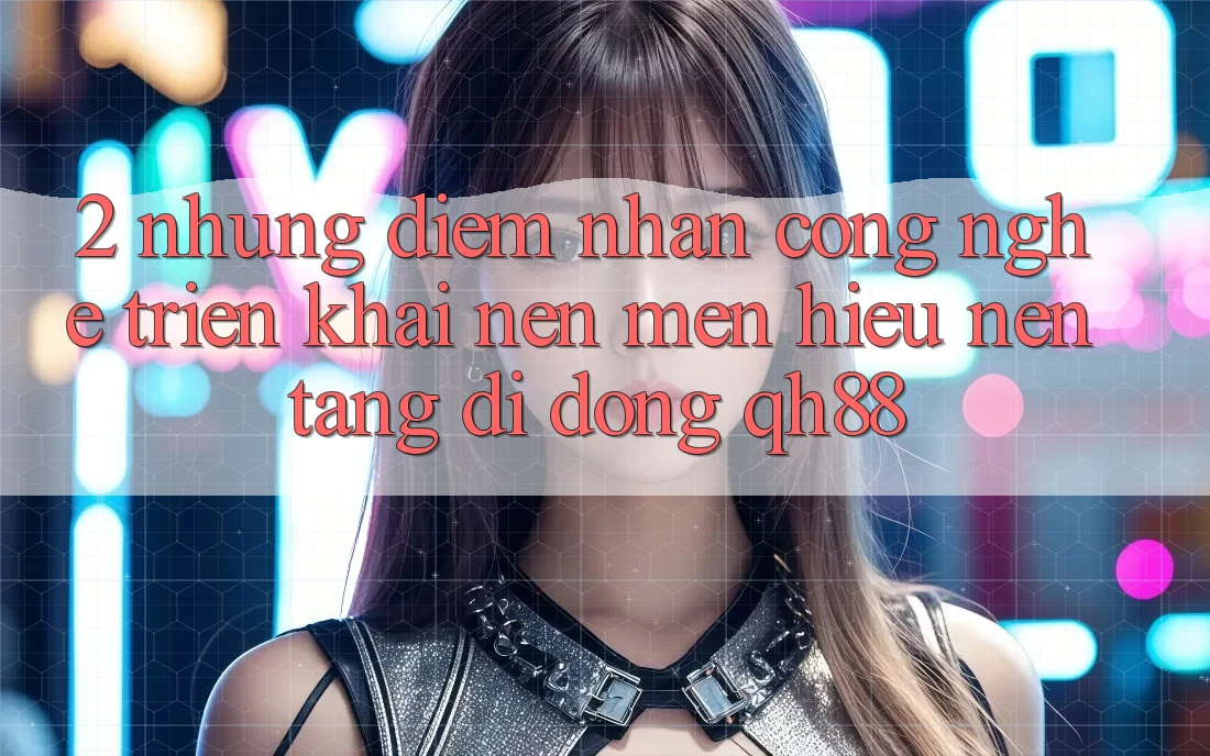 2. Những Điểm Nhấn Công Nghệ Triển khai Nên Mến Hiệu Nền tảng di động QH88 2. Những Điểm Nhấn Công Nghệ Triển khai Nên Mến Hiệu Nền tảng di động QH88