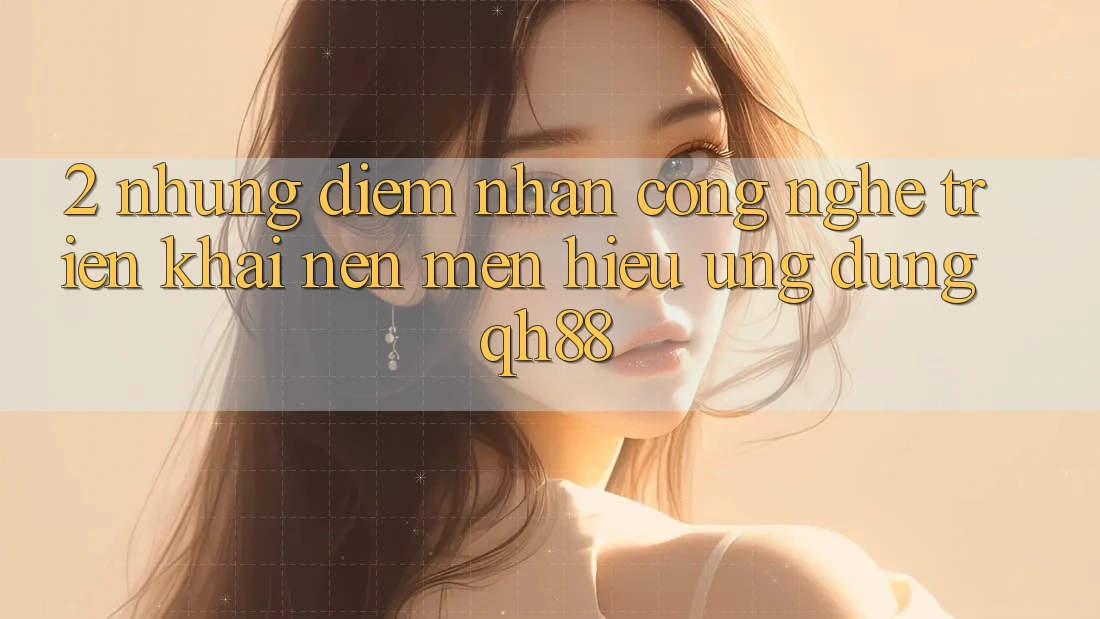2. Những Điểm Nhấn Công Nghệ Triển khai Nên Mến Hiệu Ứng Dụng QH88 2. Những Điểm Nhấn Công Nghệ Triển khai Nên Mến Hiệu Ứng Dụng QH88