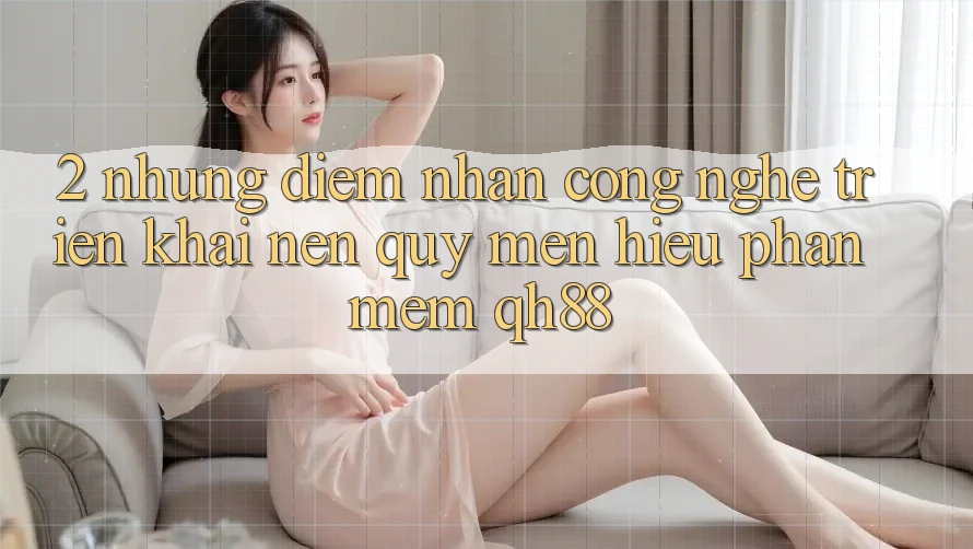 2. Những Điểm Nhấn Công Nghệ Triển khai Nên Quý mến Hiệu Phần mềm QH88