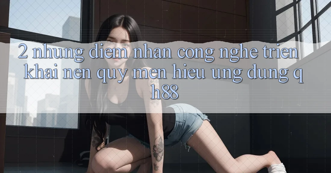 2. Những Điểm Nhấn Công Nghệ Triển khai Nên Quý mến Hiệu Ứng Dụng QH88