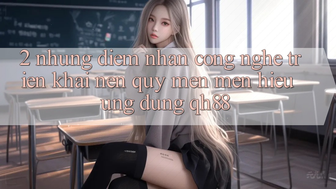 2. Những Điểm Nhấn Công Nghệ Triển khai Nên Quý mến mến Hiệu Ứng Dụng QH88 2. Những Điểm Nhấn Công Nghệ Triển khai Nên Quý mến mến Hiệu Ứng Dụng QH88