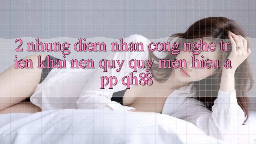 2. Những Điểm Nhấn Công Nghệ Triển khai Nên Quý quý mến Hiệu App QH88 2. Những Điểm Nhấn Công Nghệ Triển khai Nên Quý quý mến Hiệu App QH88