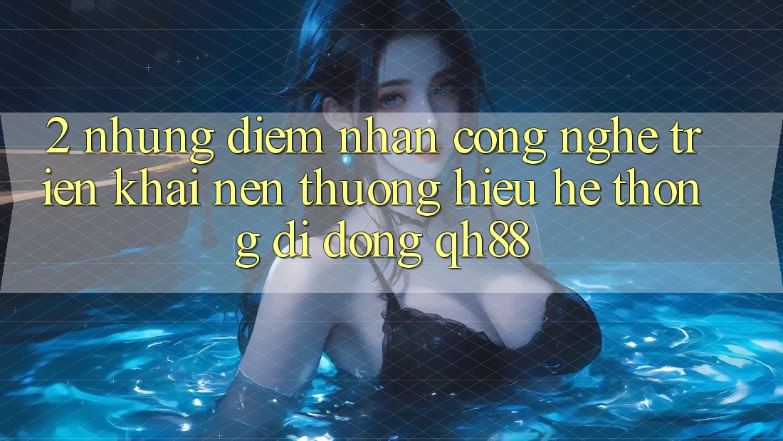2. Những Điểm Nhấn Công Nghệ Triển khai Nên Thương Hiệu Hệ thống di động QH88 2. Những Điểm Nhấn Công Nghệ Triển khai Nên Thương Hiệu Hệ thống di động QH88