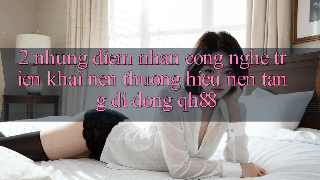 2. Những Điểm Nhấn Công Nghệ Triển khai Nên Thương Hiệu Nền tảng di động QH88 2. Những Điểm Nhấn Công Nghệ Triển khai Nên Thương Hiệu Nền tảng di động QH88