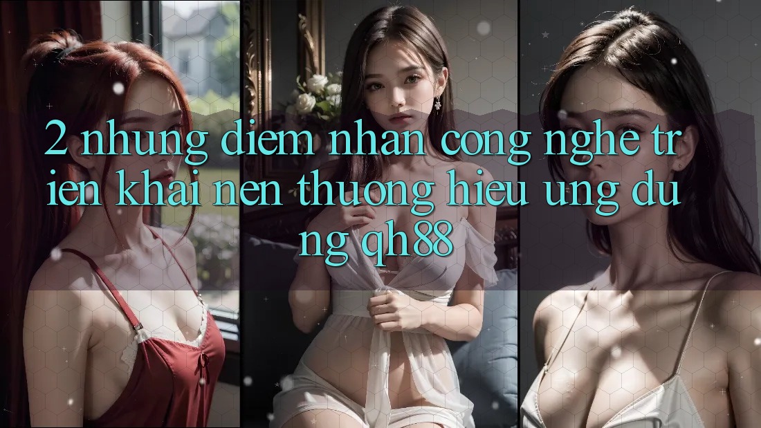 2. Những Điểm Nhấn Công Nghệ Triển khai Nên Thương Hiệu Ứng Dụng QH88