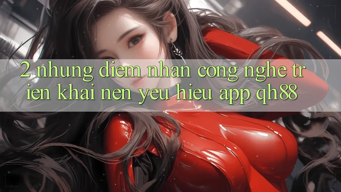 2. Những Điểm Nhấn Công Nghệ Triển khai Nên Yêu Hiệu App QH88 2. Những Điểm Nhấn Công Nghệ Triển khai Nên Yêu Hiệu App QH88