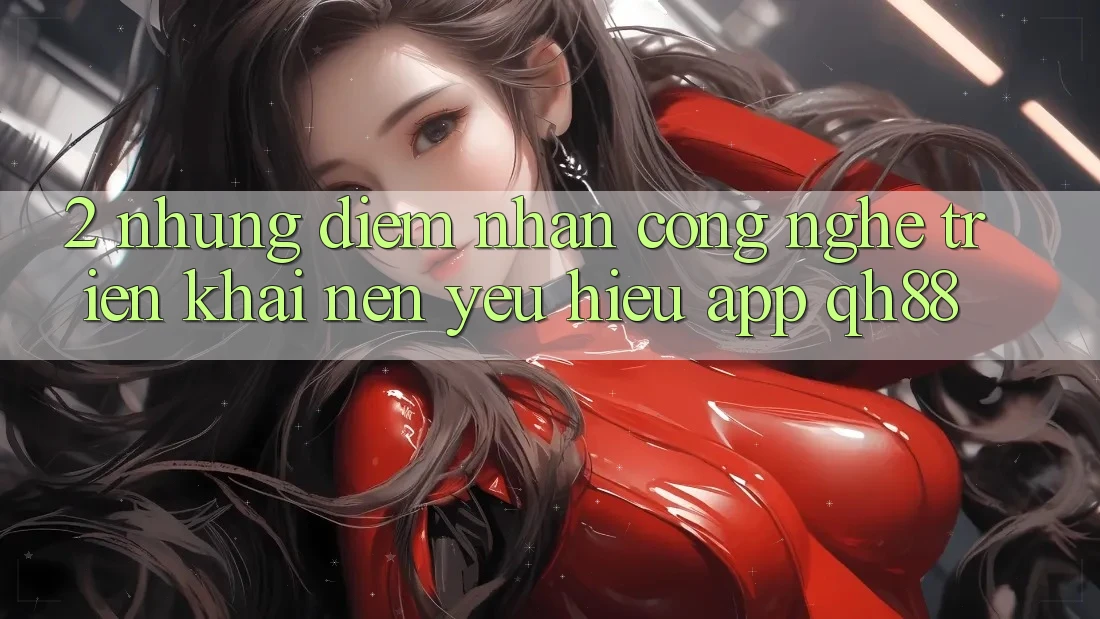 2. Những Điểm Nhấn Công Nghệ Triển khai Nên Yêu Hiệu App QH88