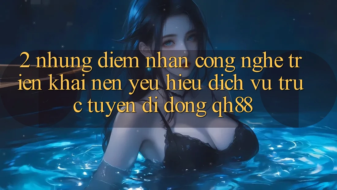 2. Những Điểm Nhấn Công Nghệ Triển khai Nên Yêu Hiệu Dịch vụ trực tuyến di động QH88 2. Những Điểm Nhấn Công Nghệ Triển khai Nên Yêu Hiệu Dịch vụ trực tuyến di động QH88