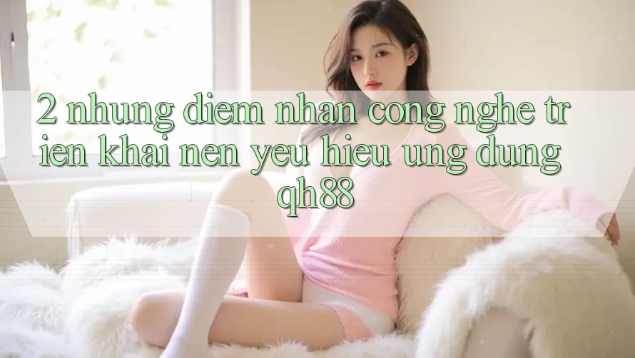 2. Những Điểm Nhấn Công Nghệ Triển khai Nên Yêu Hiệu Ứng Dụng QH88