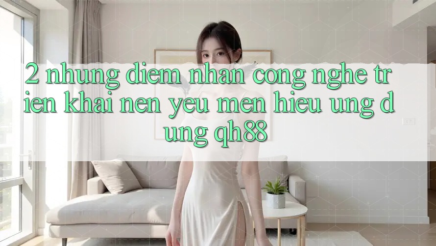 2. Những Điểm Nhấn Công Nghệ Triển khai Nên Yêu mến Hiệu Ứng Dụng QH88 2. Những Điểm Nhấn Công Nghệ Triển khai Nên Yêu mến Hiệu Ứng Dụng QH88